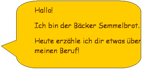 Abgerundete rechteckige Legende: Hallo!
Ich bin der Bcker Semmelbrot.
Heute erzhle ich dir etwas ber meinen Beruf!
 
